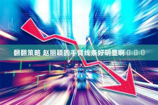 翻翻策略 赵丽颖的手臂线条好明显啊 ​​​