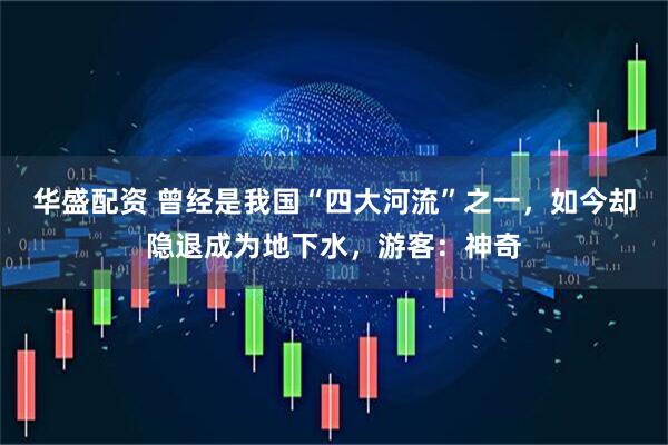 华盛配资 曾经是我国“四大河流”之一，如今却隐退成为地下水，游客：神奇