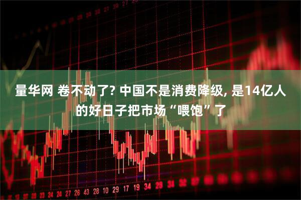 量华网 卷不动了? 中国不是消费降级, 是14亿人的好日子把市场“喂饱”了