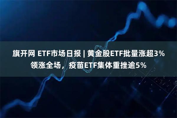 旗开网 ETF市场日报 | 黄金股ETF批量涨超3%领涨全场，疫苗ETF集体重挫逾5%