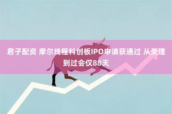君子配资 摩尔线程科创板IPO申请获通过 从受理到过会仅88天